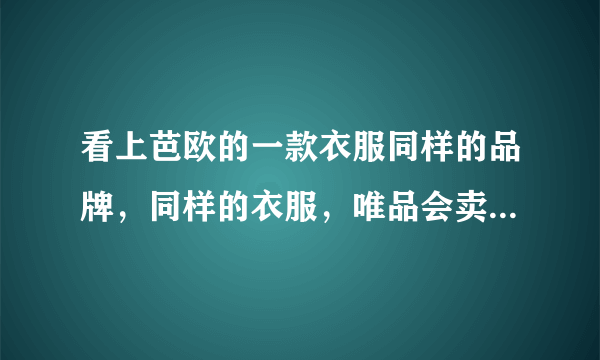 看上芭欧的一款衣服同样的品牌，同样的衣服，唯品会卖2千多，天猫芭欧旗舰店只卖不到一千，为啥？