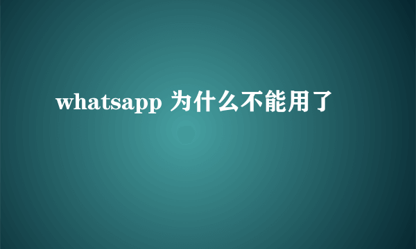 whatsapp 为什么不能用了