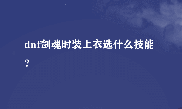 dnf剑魂时装上衣选什么技能？