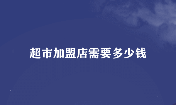 超市加盟店需要多少钱