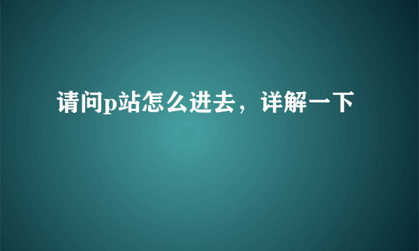 请问p站怎么进去，详解一下