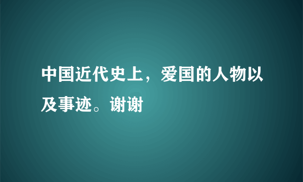 中国近代史上，爱国的人物以及事迹。谢谢