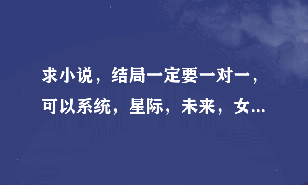 求小说，结局一定要一对一，可以系统，星际，未来，女扮男装，玄幻，魔幻，网游，古言，重生，现代