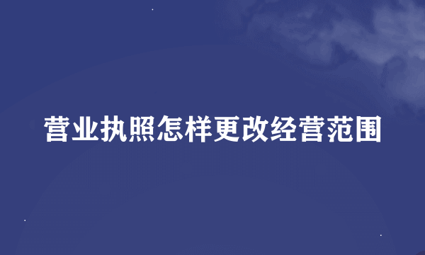 营业执照怎样更改经营范围