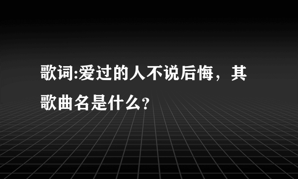 歌词:爱过的人不说后悔，其歌曲名是什么？