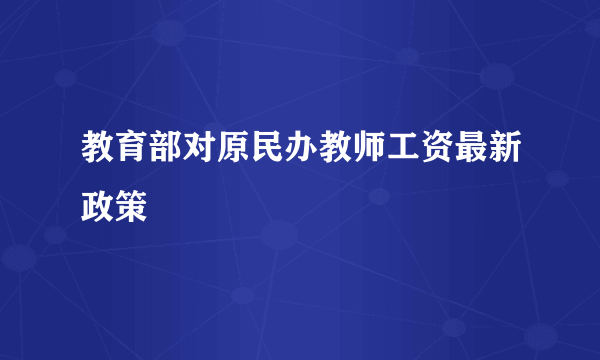 教育部对原民办教师工资最新政策