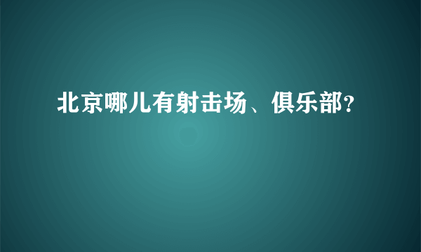 北京哪儿有射击场、俱乐部？