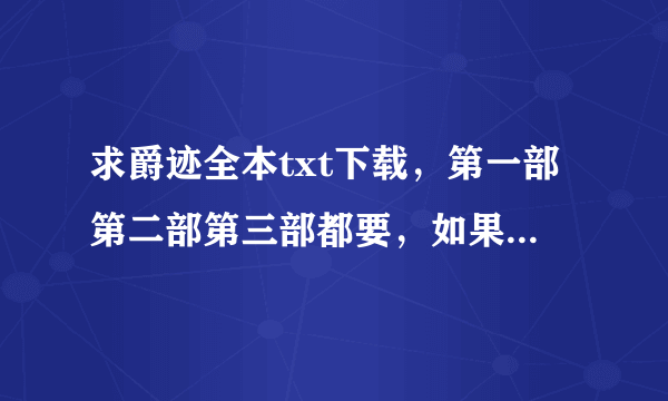 求爵迹全本txt下载，第一部第二部第三部都要，如果还有什么番外之类的请给全，要全的。