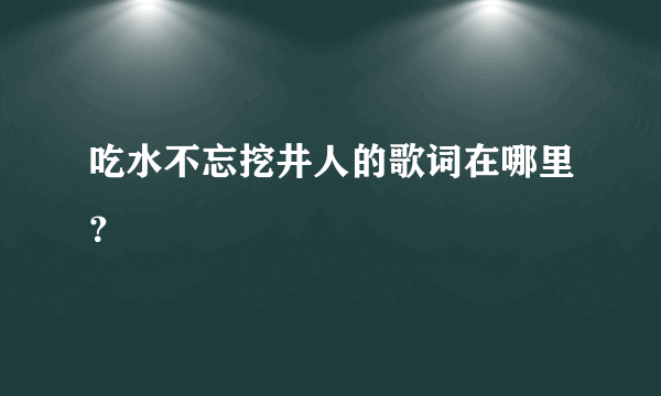 吃水不忘挖井人的歌词在哪里？