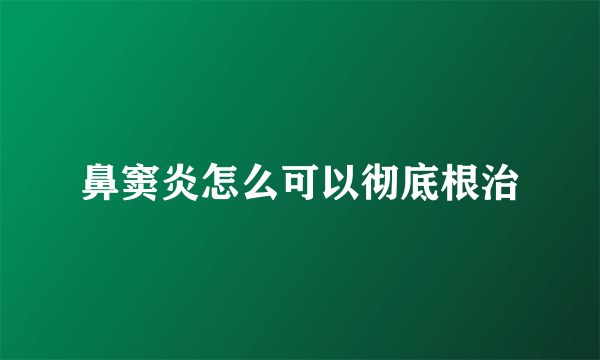 鼻窦炎怎么可以彻底根治