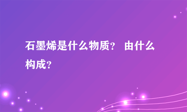 石墨烯是什么物质？ 由什么构成？