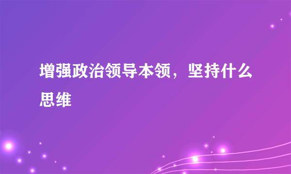 增强政治领导本领，坚持什么思维