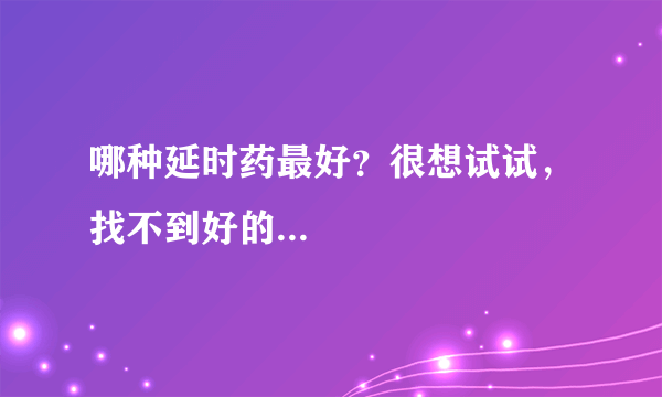 哪种延时药最好？很想试试，找不到好的...