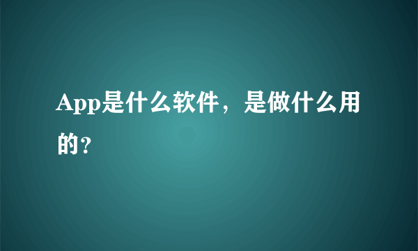 App是什么软件，是做什么用的？