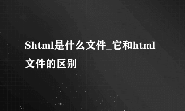 Shtml是什么文件_它和html文件的区别