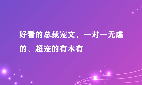 好看的总裁宠文，一对一无虐的、超宠的有木有