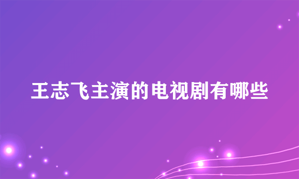 王志飞主演的电视剧有哪些