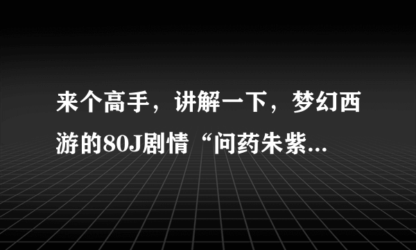 来个高手，讲解一下，梦幻西游的80J剧情“问药朱紫”任务，攻略