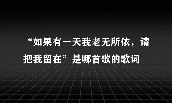 “如果有一天我老无所依，请把我留在”是哪首歌的歌词