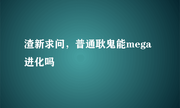 渣新求问，普通耿鬼能mega进化吗