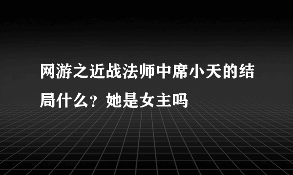 网游之近战法师中席小天的结局什么？她是女主吗