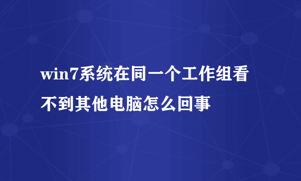 win7系统在同一个工作组看不到其他电脑怎么回事