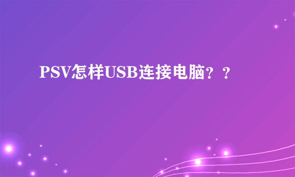 PSV怎样USB连接电脑？？