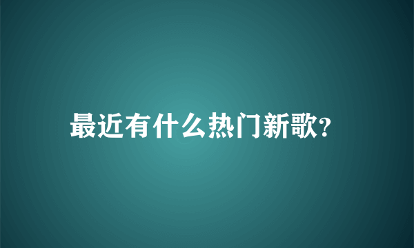 最近有什么热门新歌？