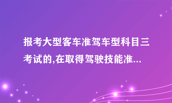 报考大型客车准驾车型科目三考试的,在取得驾驶技能准考证明满40日后预约