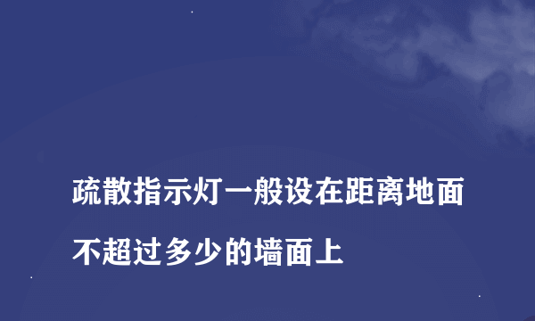 
疏散指示灯一般设在距离地面不超过多少的墙面上

