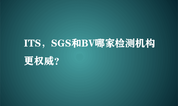 ITS，SGS和BV哪家检测机构更权威？