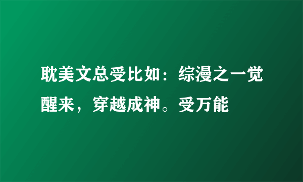 耽美文总受比如：综漫之一觉醒来，穿越成神。受万能