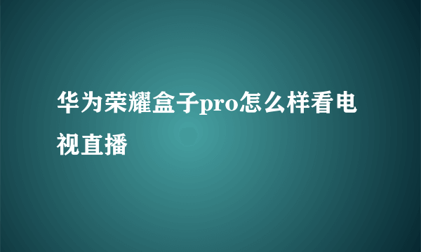 华为荣耀盒子pro怎么样看电视直播