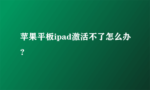 苹果平板ipad激活不了怎么办？