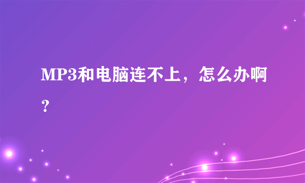 MP3和电脑连不上，怎么办啊？