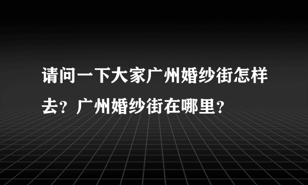 请问一下大家广州婚纱街怎样去？广州婚纱街在哪里？