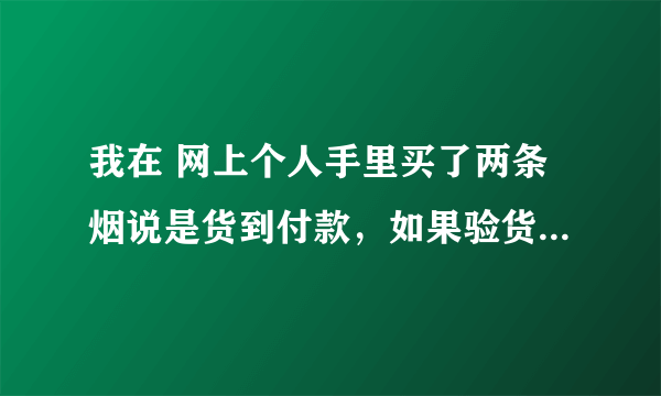 我在 网上个人手里买了两条烟说是货到付款，如果验货之后我不满意可以退货么？