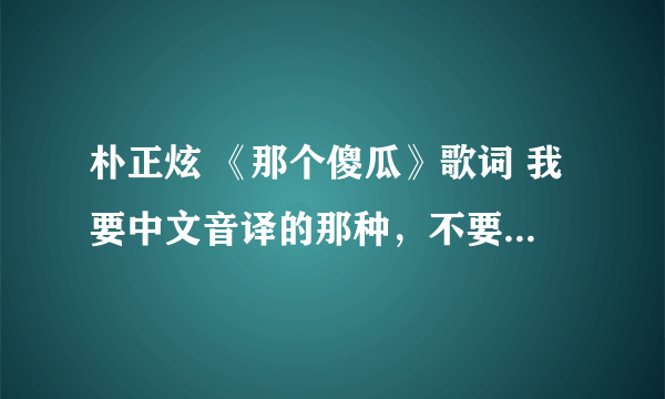 朴正炫 《那个傻瓜》歌词 我要中文音译的那种，不要韩文歌词，也不要中文翻译。谢谢。