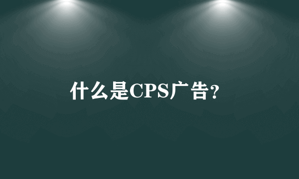 什么是CPS广告？