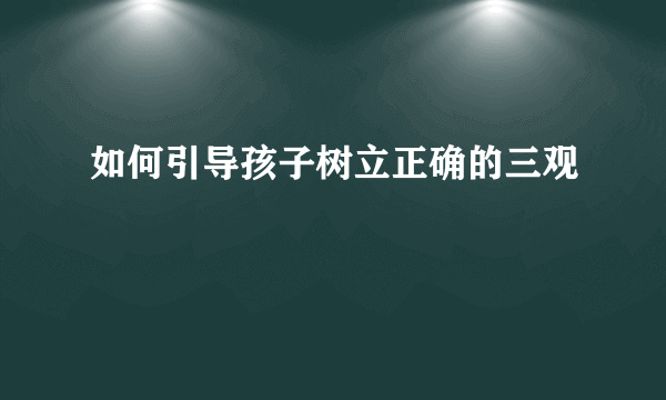 如何引导孩子树立正确的三观