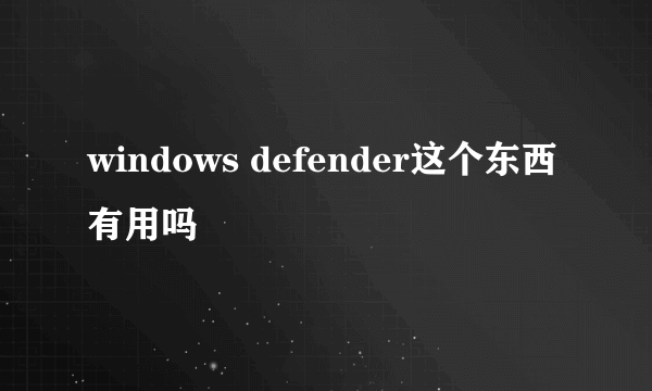 windows defender这个东西有用吗