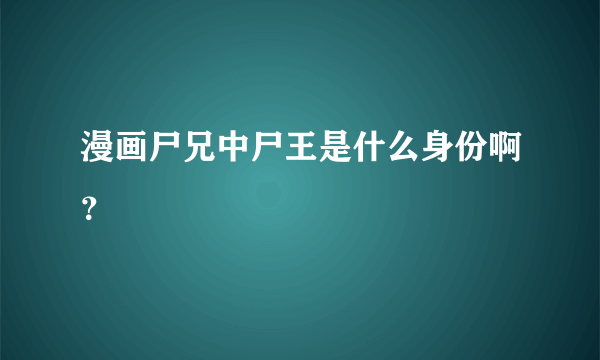 漫画尸兄中尸王是什么身份啊？