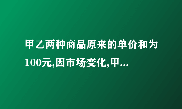 甲乙两种商品原来的单价和为100元,因市场变化,甲商品降价百分之10,乙商品提价百分之40,调价后两种商品的