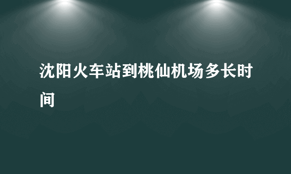 沈阳火车站到桃仙机场多长时间