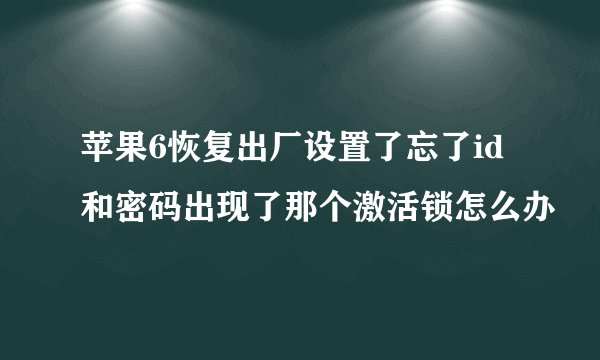 苹果6恢复出厂设置了忘了id和密码出现了那个激活锁怎么办