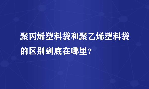 聚丙烯塑料袋和聚乙烯塑料袋的区别到底在哪里？