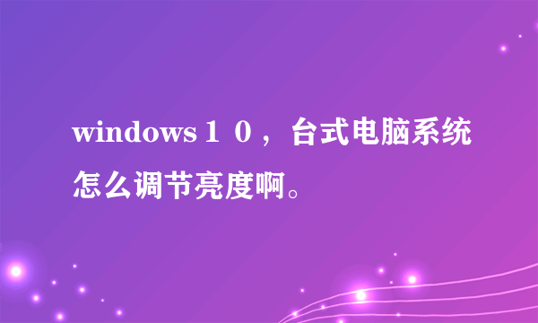 windows１０，台式电脑系统怎么调节亮度啊。