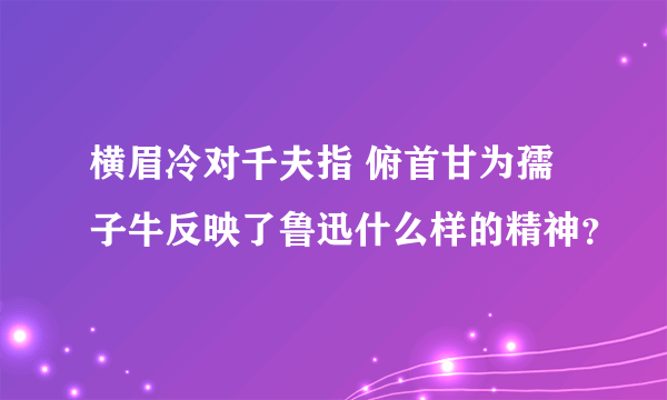 横眉冷对千夫指 俯首甘为孺子牛反映了鲁迅什么样的精神？