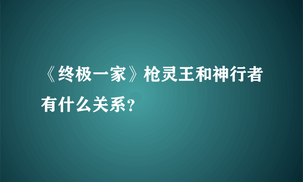 《终极一家》枪灵王和神行者有什么关系？