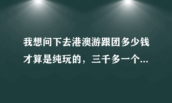 我想问下去港澳游跟团多少钱才算是纯玩的，三千多一个人的算纯玩吗？